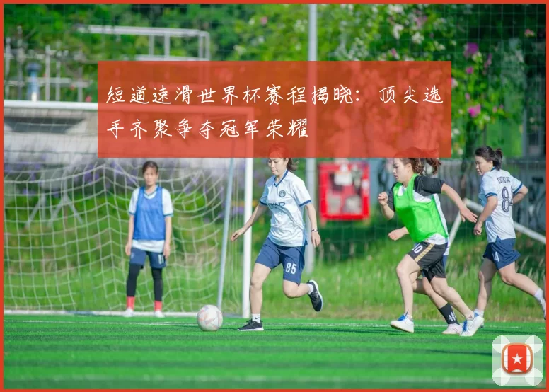 短道速滑世界杯赛程揭晓：顶尖选手齐聚争夺冠军荣耀