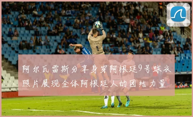 阿尔瓦雷斯分享身穿阿根廷9号球衣照片展现全体阿根廷人的团结力量