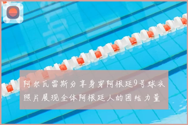 阿尔瓦雷斯分享身穿阿根廷9号球衣照片展现全体阿根廷人的团结力量