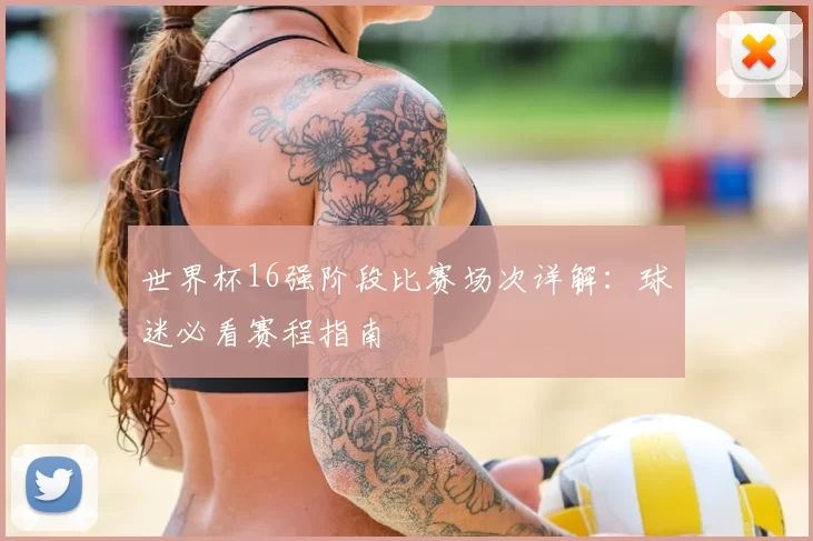 世界杯16强阶段比赛场次详解:球迷必看赛程指南