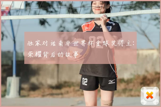 独家对话南非世界杯金球奖得主:荣耀背后的故事