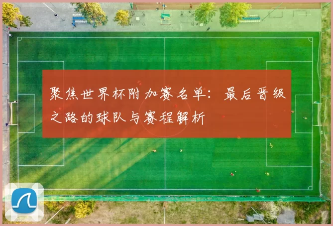 聚焦世界杯附加赛名单:最后晋级之路的球队与赛程解析