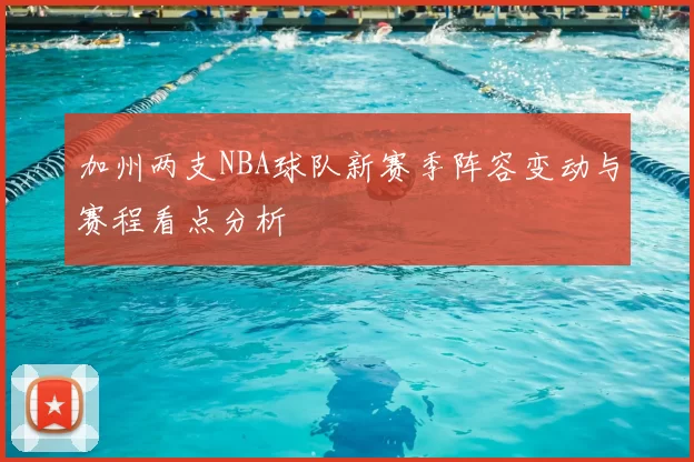 加州两支NBA球队新赛季阵容变动与赛程看点分析
