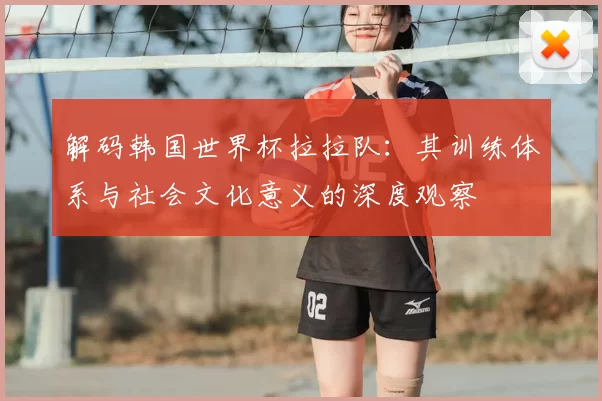解码韩国世界杯拉拉队：其训练体系与社会文化意义的深度观察