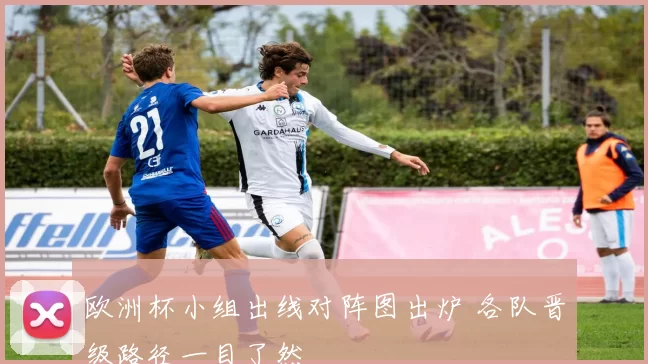 欧洲杯小组出线对阵图出炉 各队晋级路径一目了然