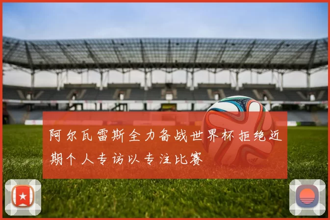阿尔瓦雷斯全力备战世界杯拒绝近期个人专访以专注比赛