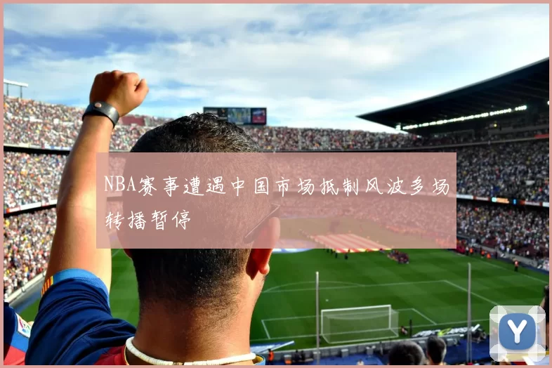 NBA赛事遭遇中国市场抵制风波多场转播暂停