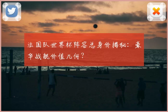 法国队世界杯阵容总身价揭秘:豪华战舰价值几何?