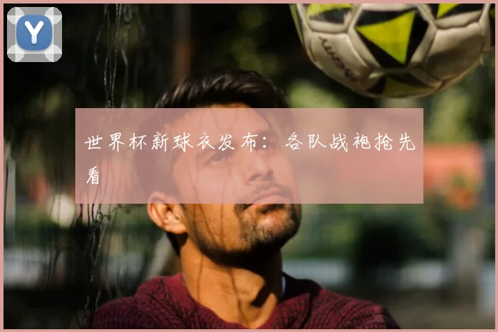 世界杯新球衣发布:各队战袍抢先看