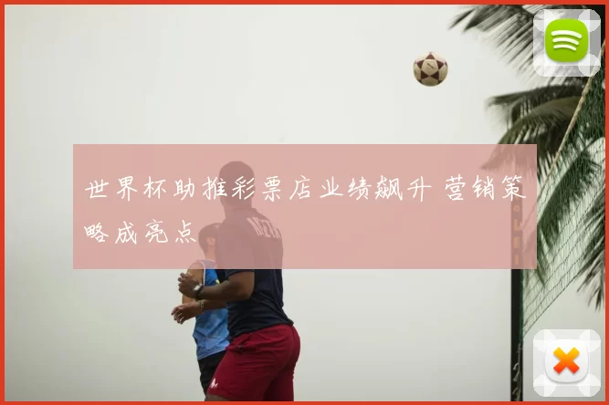 世界杯助推彩票店业绩飙升 营销策略成亮点