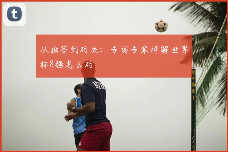 从抽签到对决：专访专家详解世界杯8强怎么对