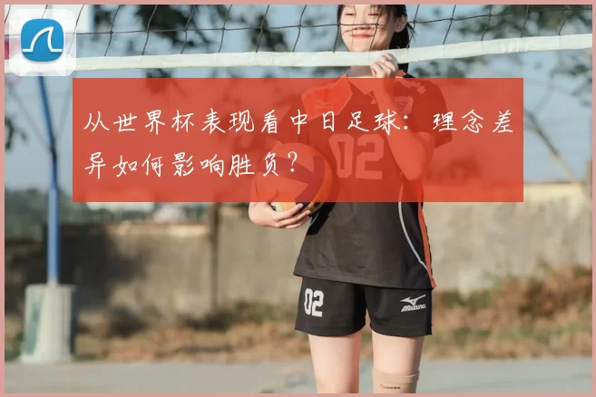 从世界杯表现看中日足球：理念差异如何影响胜负？